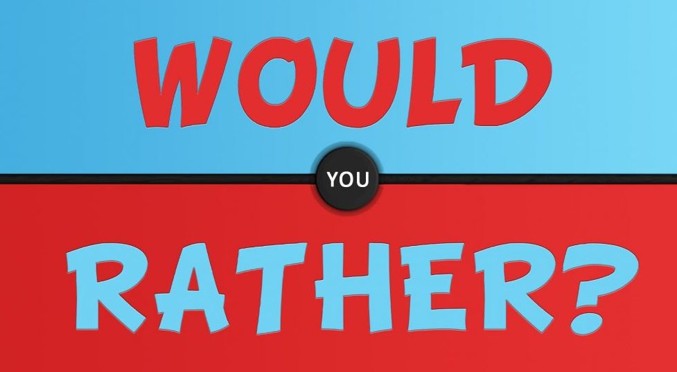 would you rather ???