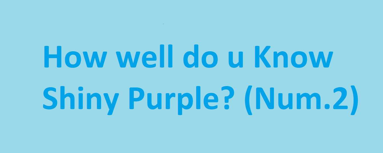 How well do you know Shiny Purple? (Updated)