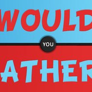 would you rather ???